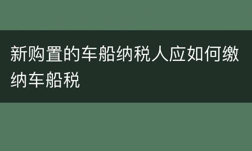 新购置的车船纳税人应如何缴纳车船税