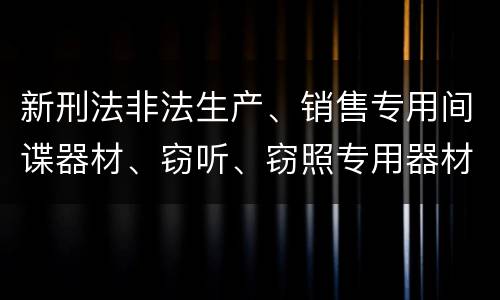 新刑法非法生产、销售专用间谍器材、窃听、窃照专用器材罪怎么判