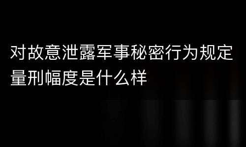 对故意泄露军事秘密行为规定量刑幅度是什么样