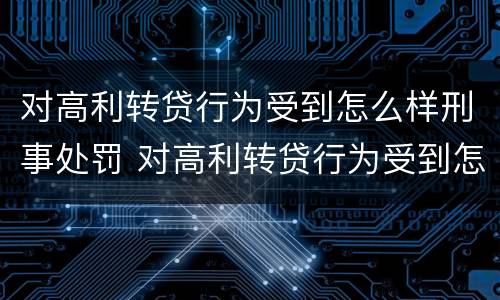 对高利转贷行为受到怎么样刑事处罚 对高利转贷行为受到怎么样刑事处罚呢