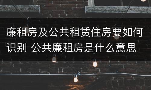 廉租房及公共租赁住房要如何识别 公共廉租房是什么意思