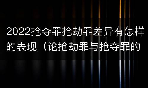 2022抢夺罪抢劫罪差异有怎样的表现（论抢劫罪与抢夺罪的界限）