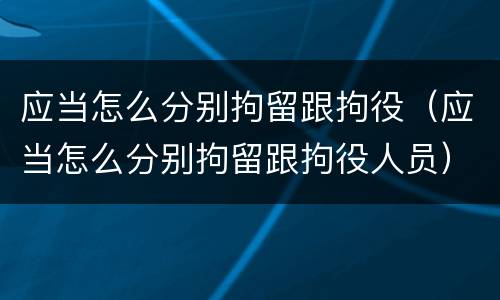 应当怎么分别拘留跟拘役（应当怎么分别拘留跟拘役人员）