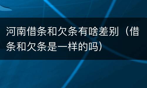 河南借条和欠条有啥差别（借条和欠条是一样的吗）