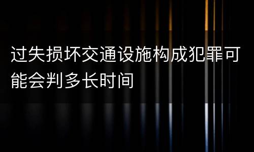 过失损坏交通设施构成犯罪可能会判多长时间