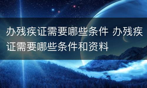 办残疾证需要哪些条件 办残疾证需要哪些条件和资料