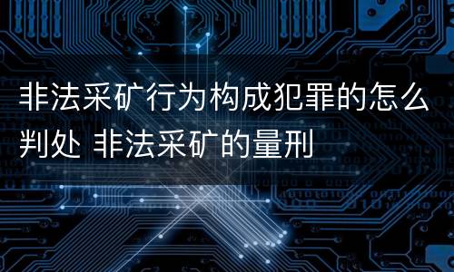 非法采矿行为构成犯罪的怎么判处 非法采矿的量刑