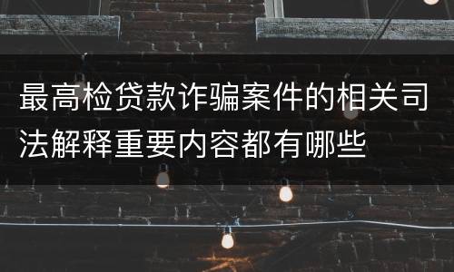 最高检贷款诈骗案件的相关司法解释重要内容都有哪些