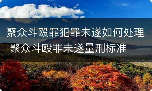 聚众斗殴罪犯罪未遂如何处理 聚众斗殴罪未遂量刑标准