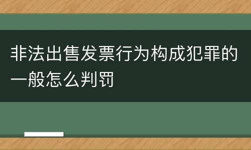 非法出售发票行为构成犯罪的一般怎么判罚