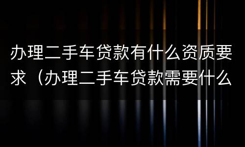 办理二手车贷款有什么资质要求（办理二手车贷款需要什么手续）