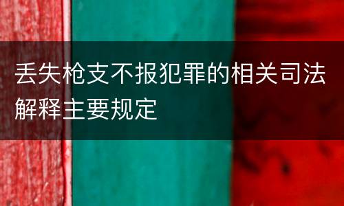 丢失枪支不报犯罪的相关司法解释主要规定