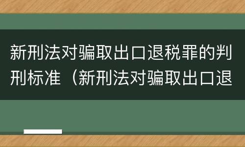 新刑法对骗取出口退税罪的判刑标准（新刑法对骗取出口退税罪的判刑标准是什么）