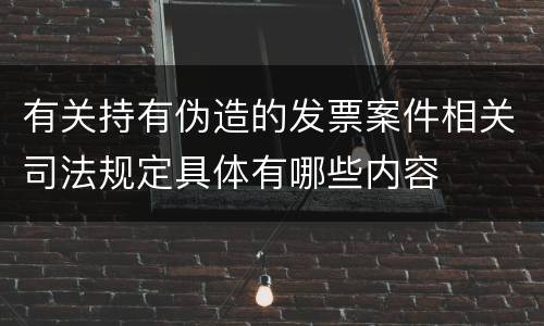 有关持有伪造的发票案件相关司法规定具体有哪些内容