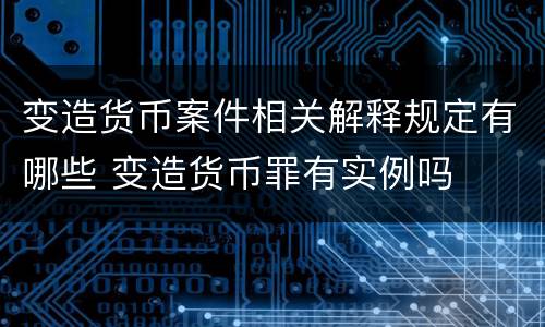 变造货币案件相关解释规定有哪些 变造货币罪有实例吗