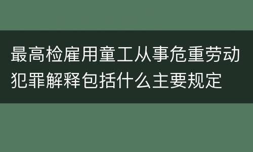 最高检雇用童工从事危重劳动犯罪解释包括什么主要规定