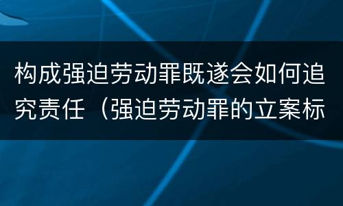 构成强迫劳动罪既遂会如何追究责任（强迫劳动罪的立案标准）