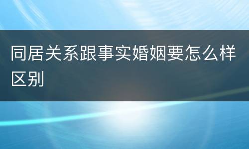 同居关系跟事实婚姻要怎么样区别