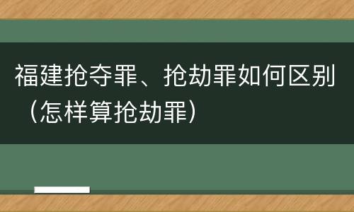 福建抢夺罪、抢劫罪如何区别（怎样算抢劫罪）