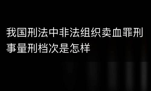 我国刑法中非法组织卖血罪刑事量刑档次是怎样