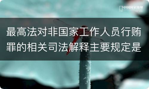 最高法对非国家工作人员行贿罪的相关司法解释主要规定是什么