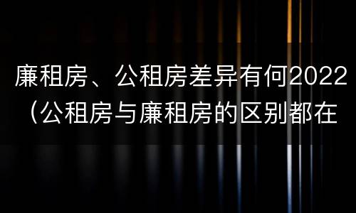 廉租房、公租房差异有何2022（公租房与廉租房的区别都在此,别再搞错了!）