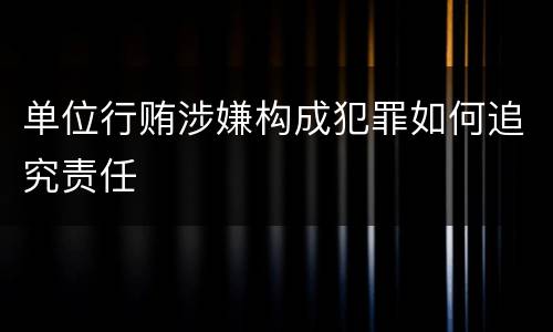 单位行贿涉嫌构成犯罪如何追究责任