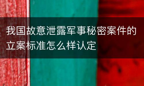 我国故意泄露军事秘密案件的立案标准怎么样认定