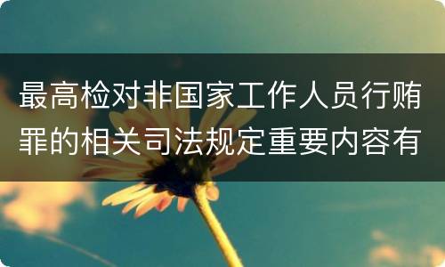 最高检对非国家工作人员行贿罪的相关司法规定重要内容有哪些