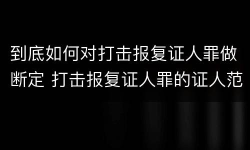 到底如何对打击报复证人罪做断定 打击报复证人罪的证人范围