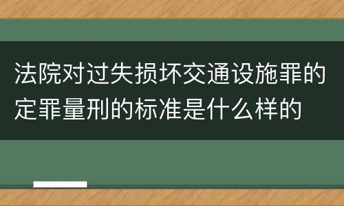 法院对过失损坏交通设施罪的定罪量刑的标准是什么样的