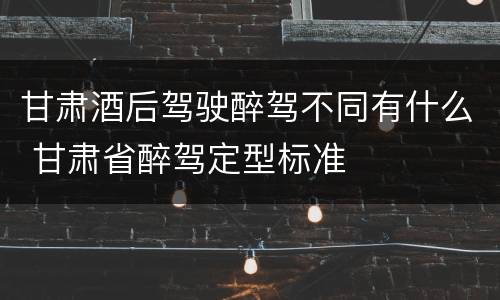 甘肃酒后驾驶醉驾不同有什么 甘肃省醉驾定型标准