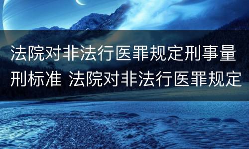 法院对非法行医罪规定刑事量刑标准 法院对非法行医罪规定刑事量刑标准是多少