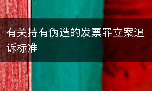 有关持有伪造的发票罪立案追诉标准