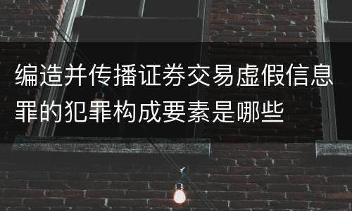 编造并传播证券交易虚假信息罪的犯罪构成要素是哪些