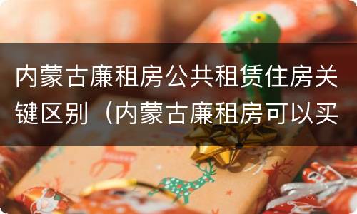 内蒙古廉租房公共租赁住房关键区别（内蒙古廉租房可以买卖吗）