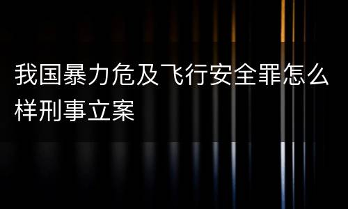 我国暴力危及飞行安全罪怎么样刑事立案