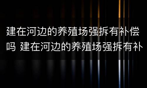 建在河边的养殖场强拆有补偿吗 建在河边的养殖场强拆有补偿吗多少钱