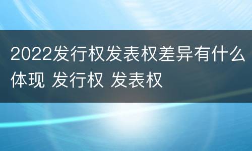 2022发行权发表权差异有什么体现 发行权 发表权