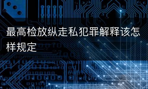 最高检放纵走私犯罪解释该怎样规定