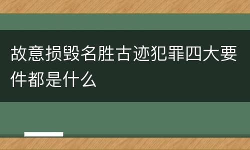 故意损毁名胜古迹犯罪四大要件都是什么