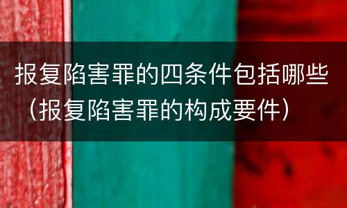 报复陷害罪的四条件包括哪些（报复陷害罪的构成要件）