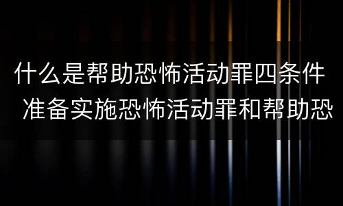 什么是帮助恐怖活动罪四条件 准备实施恐怖活动罪和帮助恐怖活动罪