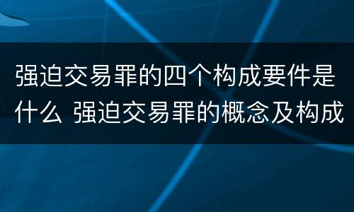 强迫交易罪的四个构成要件是什么 强迫交易罪的概念及构成要件