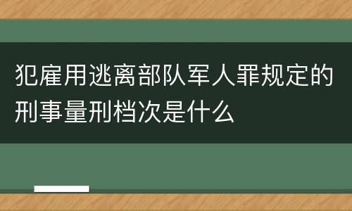 犯雇用逃离部队军人罪规定的刑事量刑档次是什么