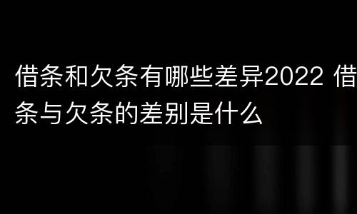 借条和欠条有哪些差异2022 借条与欠条的差别是什么