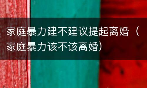 家庭暴力建不建议提起离婚（家庭暴力该不该离婚）