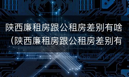 陕西廉租房跟公租房差别有啥（陕西廉租房跟公租房差别有啥影响）