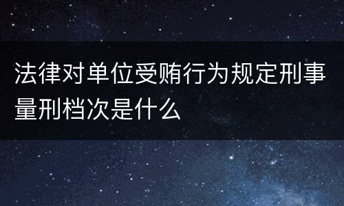 法律对单位受贿行为规定刑事量刑档次是什么