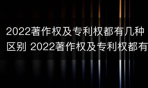 2022著作权及专利权都有几种区别 2022著作权及专利权都有几种区别呢